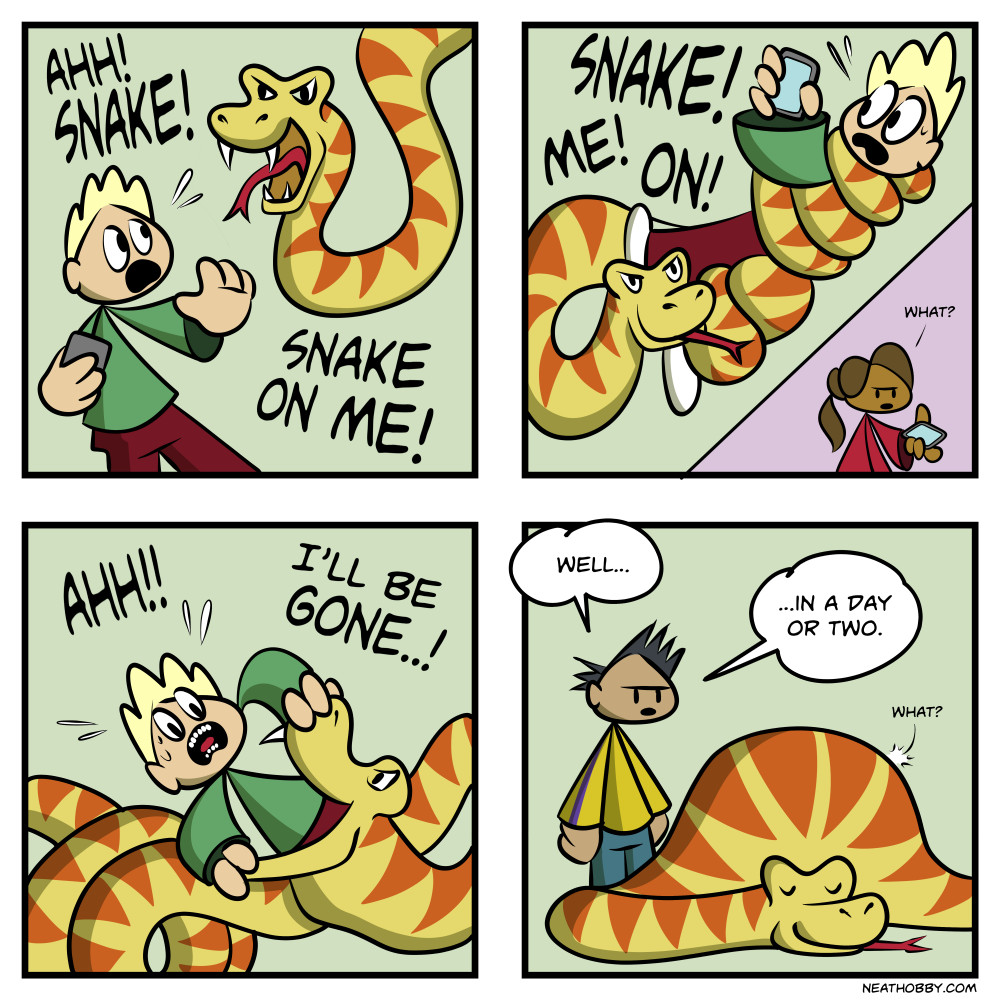 A four-panel comic titled “A-ha!”
Panel 1: A person looks shocked as a snake lunges toward them. The person yells, “AHH! SNAKE!” and also says, “SNAKE ON ME!”
Panel 2:
The snake is now wrapping around the person’s body, suspending them in mid-air, as they hold up a phone and shout into it, “SNAKE! ME! ON!” Elsewhere, a second person on the other end of the call looks confusedly down at their phone and says, “What?”
Panel 3:
The snake begins swallowing the person whole as the person screams, “AHH! I’LL BE GONE...!”
Panel 4:
The snake lies calmly on the ground, looking full and relaxed. Another person standing nearby looks at the engorged snake and says, “Well… in a day or two.” A muffled voice from inside the snake's belly replies, “What?”
